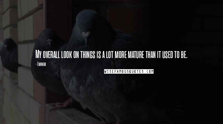 Eminem Quotes: My overall look on things is a lot more mature than it used to be.