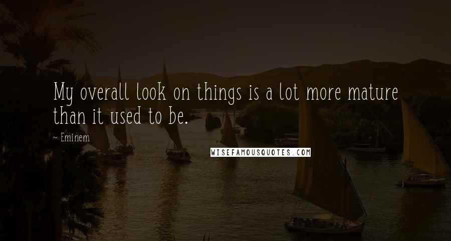Eminem Quotes: My overall look on things is a lot more mature than it used to be.