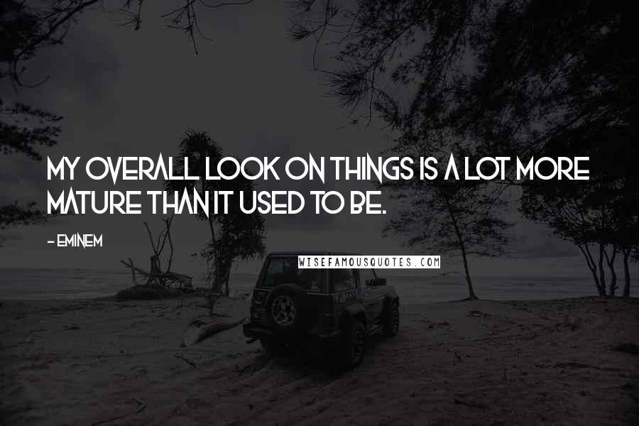 Eminem Quotes: My overall look on things is a lot more mature than it used to be.