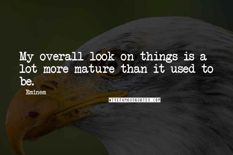 Eminem Quotes: My overall look on things is a lot more mature than it used to be.