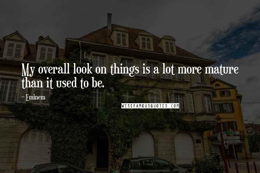 Eminem Quotes: My overall look on things is a lot more mature than it used to be.