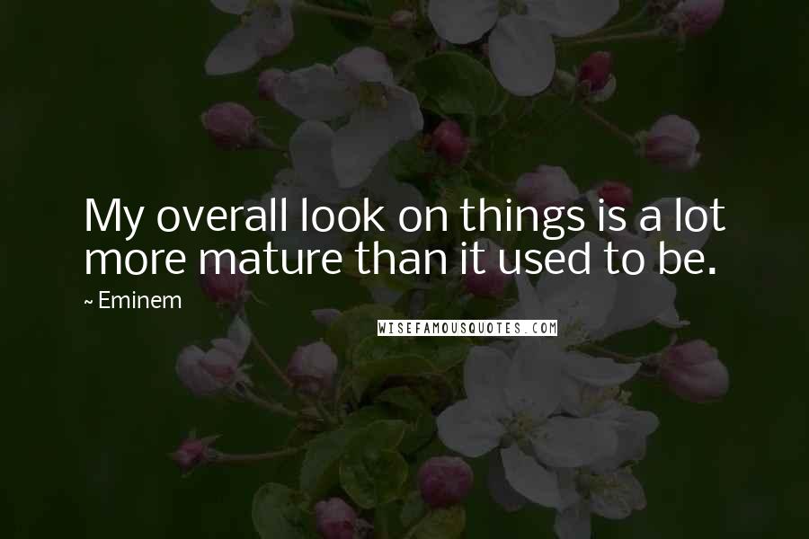 Eminem Quotes: My overall look on things is a lot more mature than it used to be.