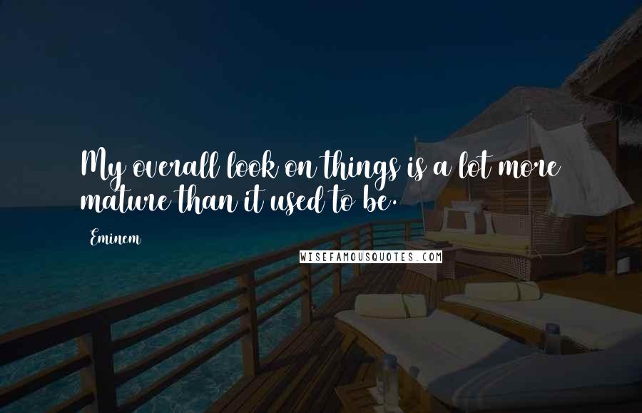 Eminem Quotes: My overall look on things is a lot more mature than it used to be.