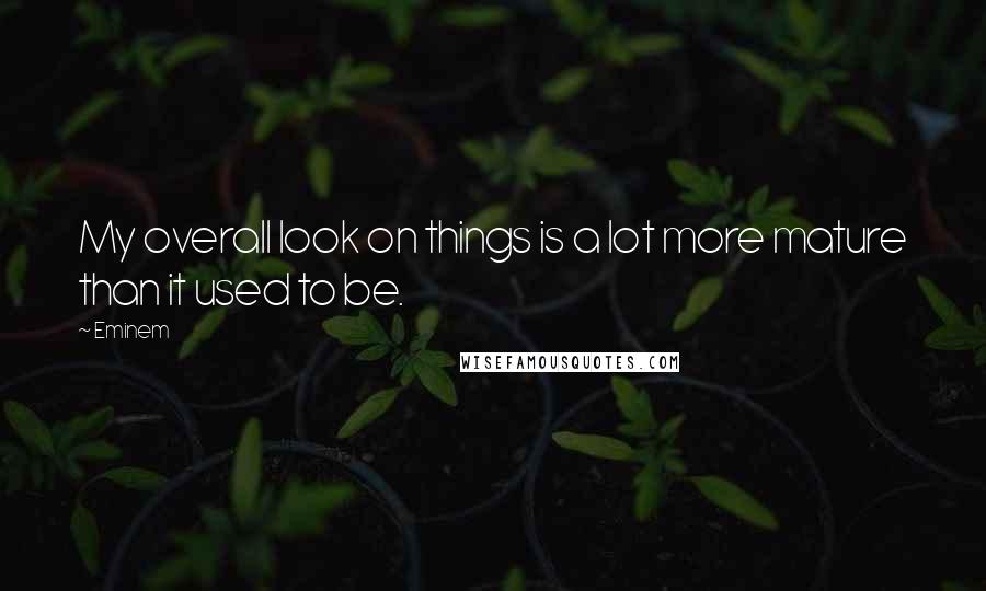 Eminem Quotes: My overall look on things is a lot more mature than it used to be.