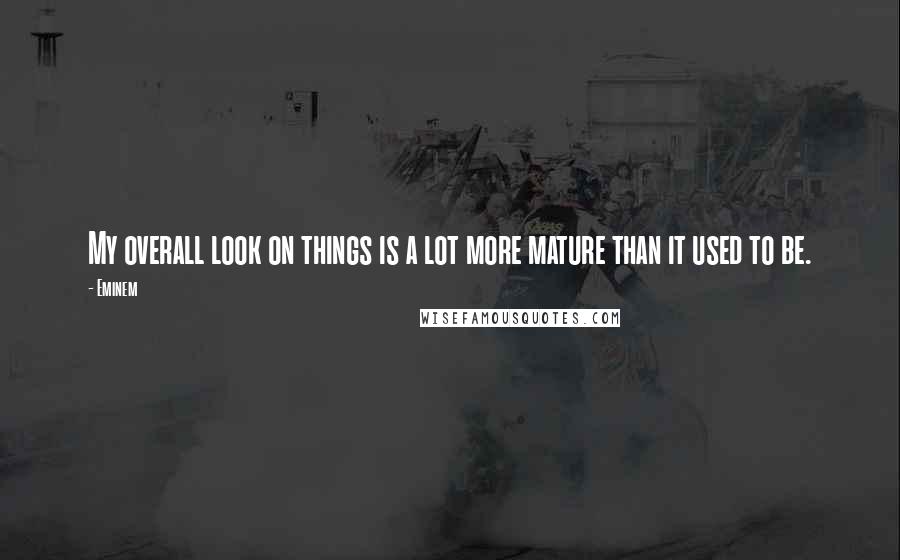 Eminem Quotes: My overall look on things is a lot more mature than it used to be.