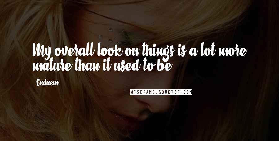 Eminem Quotes: My overall look on things is a lot more mature than it used to be.