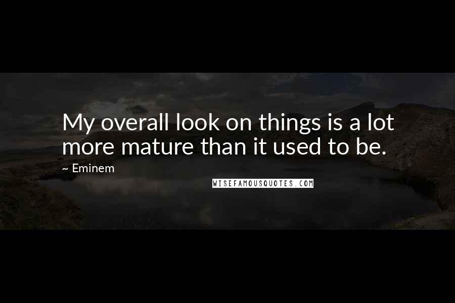 Eminem Quotes: My overall look on things is a lot more mature than it used to be.