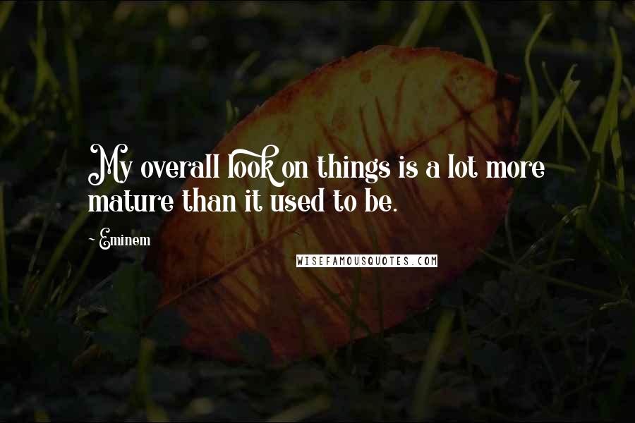 Eminem Quotes: My overall look on things is a lot more mature than it used to be.