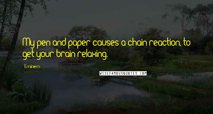 Eminem Quotes: My pen and paper causes a chain reaction, to get your brain relaxing.