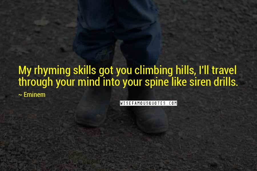 Eminem Quotes: My rhyming skills got you climbing hills, I'll travel through your mind into your spine like siren drills.