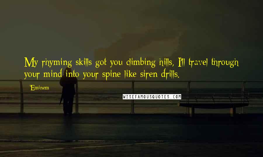 Eminem Quotes: My rhyming skills got you climbing hills, I'll travel through your mind into your spine like siren drills.