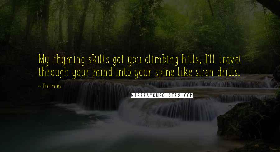 Eminem Quotes: My rhyming skills got you climbing hills, I'll travel through your mind into your spine like siren drills.