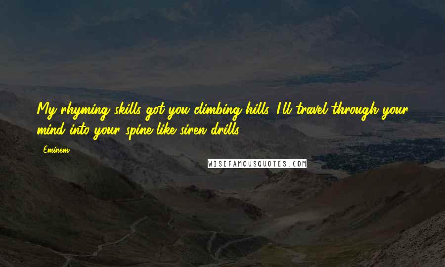 Eminem Quotes: My rhyming skills got you climbing hills, I'll travel through your mind into your spine like siren drills.