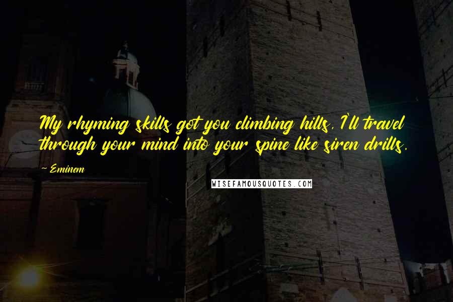 Eminem Quotes: My rhyming skills got you climbing hills, I'll travel through your mind into your spine like siren drills.