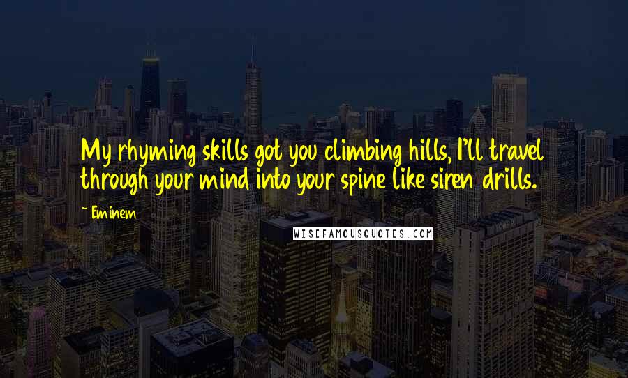 Eminem Quotes: My rhyming skills got you climbing hills, I'll travel through your mind into your spine like siren drills.