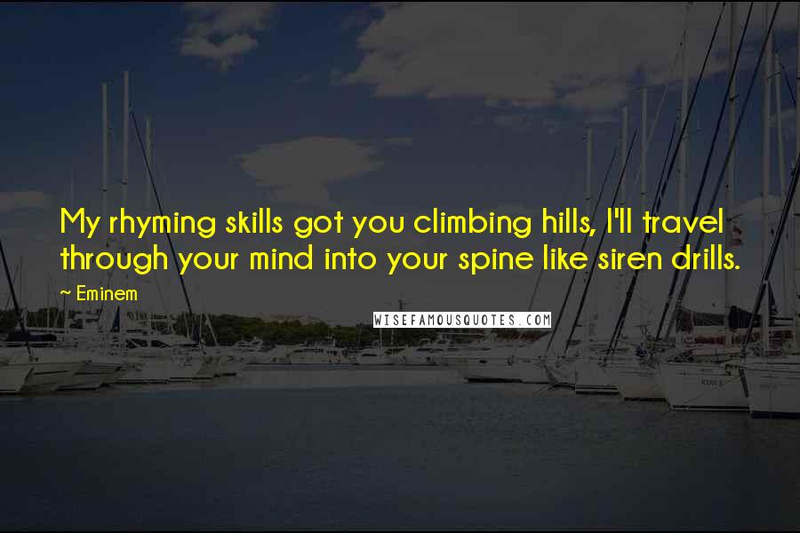 Eminem Quotes: My rhyming skills got you climbing hills, I'll travel through your mind into your spine like siren drills.