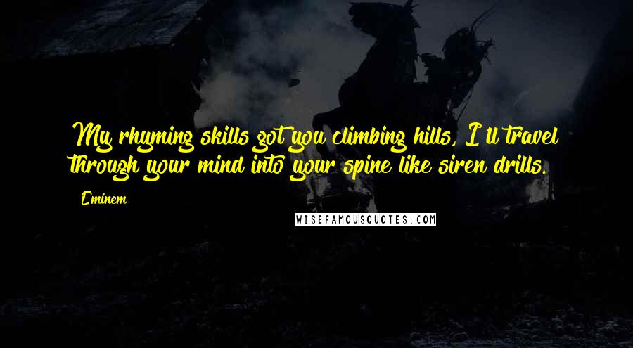 Eminem Quotes: My rhyming skills got you climbing hills, I'll travel through your mind into your spine like siren drills.