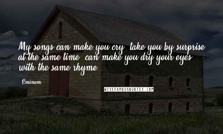 Eminem Quotes: My songs can make you cry, take you by surprise at the same time, can make you dry your eyes with the same rhyme