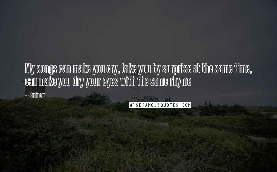 Eminem Quotes: My songs can make you cry, take you by surprise at the same time, can make you dry your eyes with the same rhyme