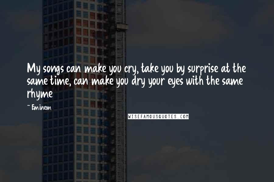 Eminem Quotes: My songs can make you cry, take you by surprise at the same time, can make you dry your eyes with the same rhyme