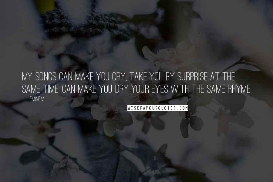 Eminem Quotes: My songs can make you cry, take you by surprise at the same time, can make you dry your eyes with the same rhyme
