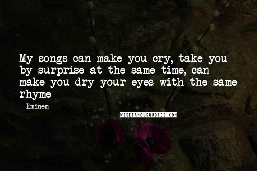 Eminem Quotes: My songs can make you cry, take you by surprise at the same time, can make you dry your eyes with the same rhyme