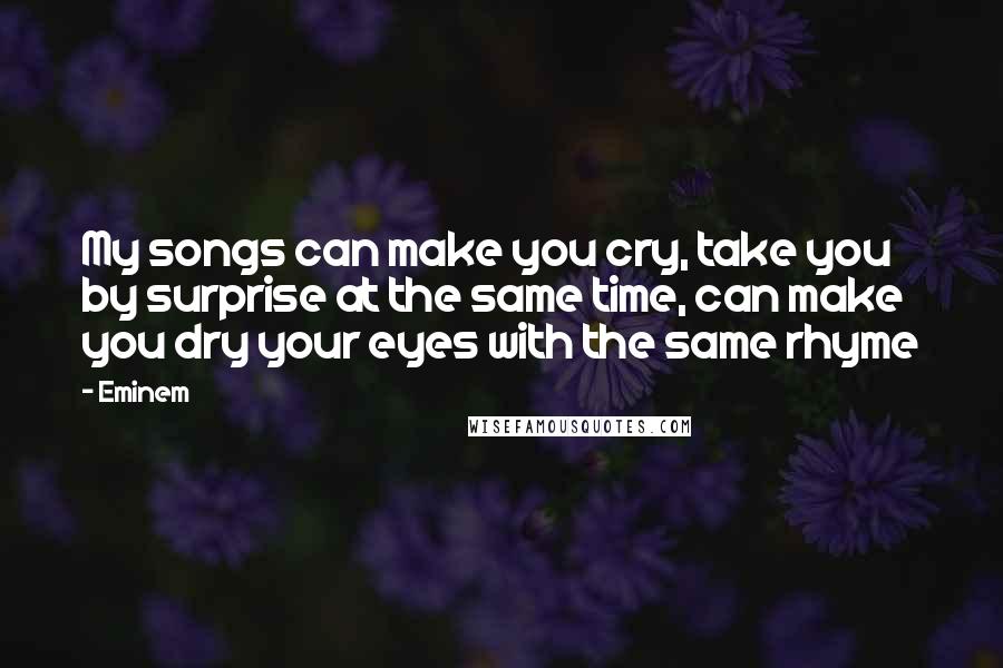 Eminem Quotes: My songs can make you cry, take you by surprise at the same time, can make you dry your eyes with the same rhyme