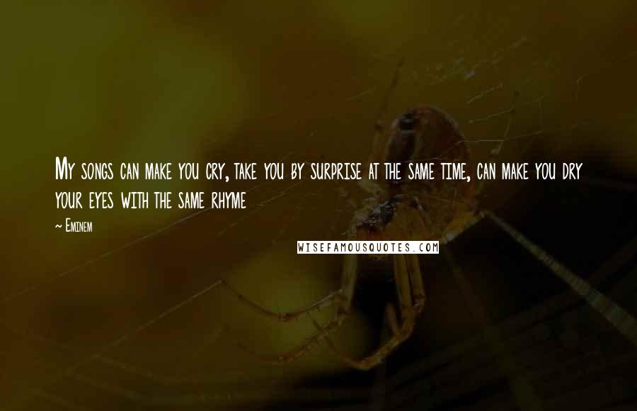 Eminem Quotes: My songs can make you cry, take you by surprise at the same time, can make you dry your eyes with the same rhyme
