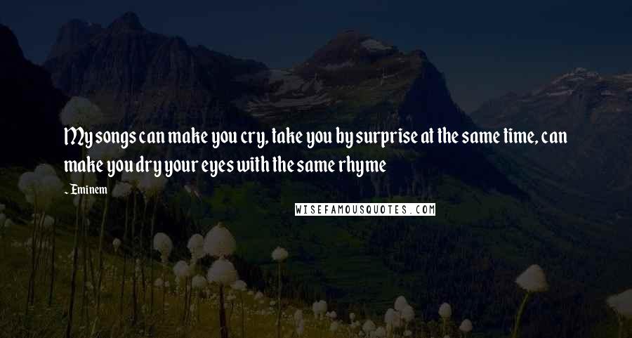 Eminem Quotes: My songs can make you cry, take you by surprise at the same time, can make you dry your eyes with the same rhyme