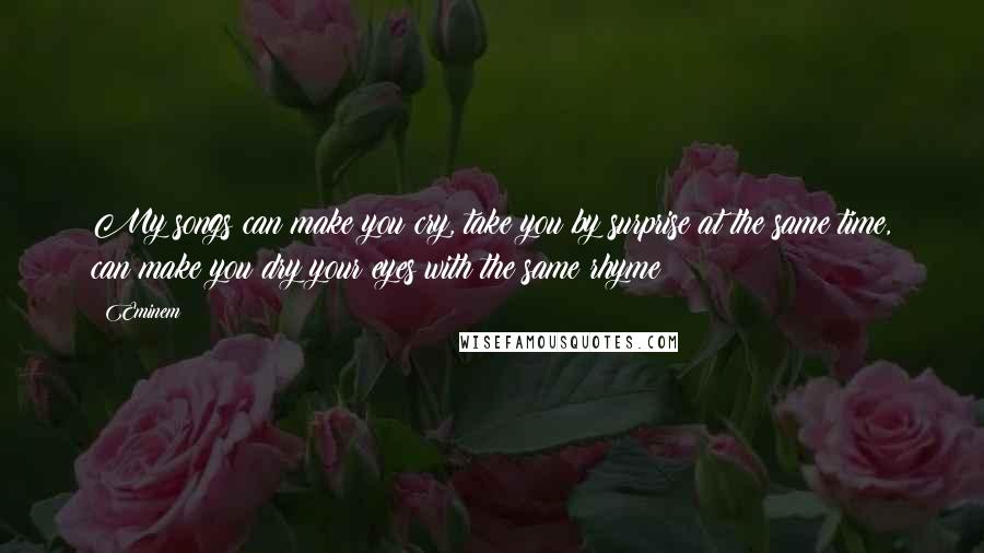 Eminem Quotes: My songs can make you cry, take you by surprise at the same time, can make you dry your eyes with the same rhyme