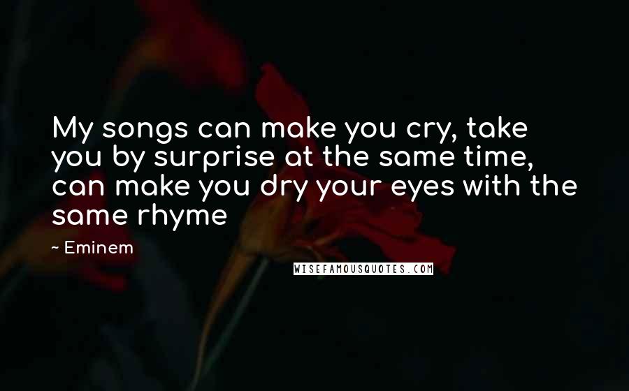 Eminem Quotes: My songs can make you cry, take you by surprise at the same time, can make you dry your eyes with the same rhyme