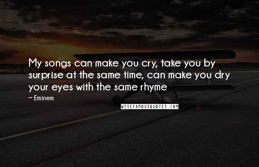 Eminem Quotes: My songs can make you cry, take you by surprise at the same time, can make you dry your eyes with the same rhyme
