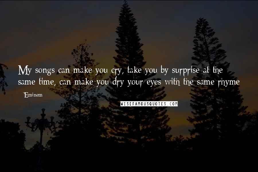 Eminem Quotes: My songs can make you cry, take you by surprise at the same time, can make you dry your eyes with the same rhyme