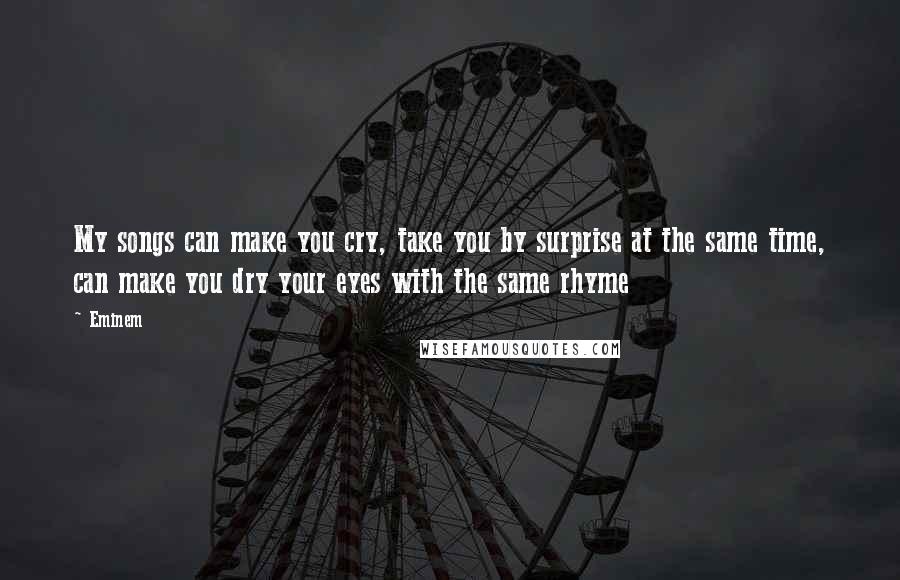 Eminem Quotes: My songs can make you cry, take you by surprise at the same time, can make you dry your eyes with the same rhyme