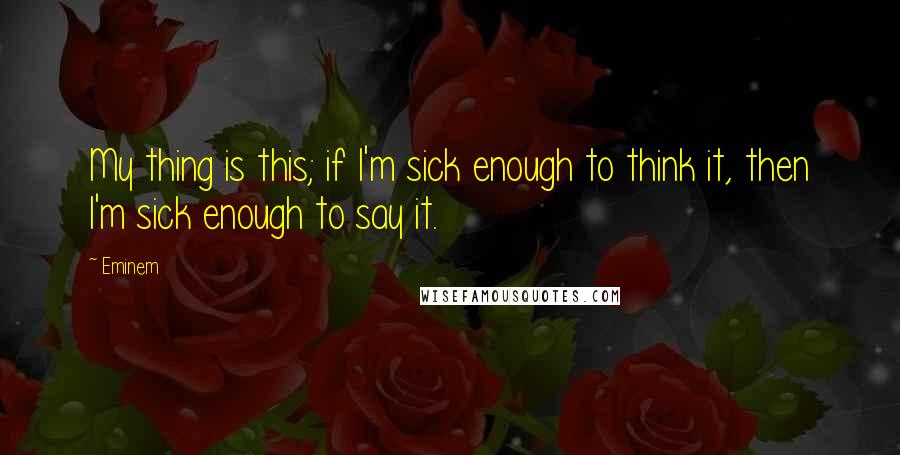 Eminem Quotes: My thing is this; if I'm sick enough to think it, then I'm sick enough to say it.