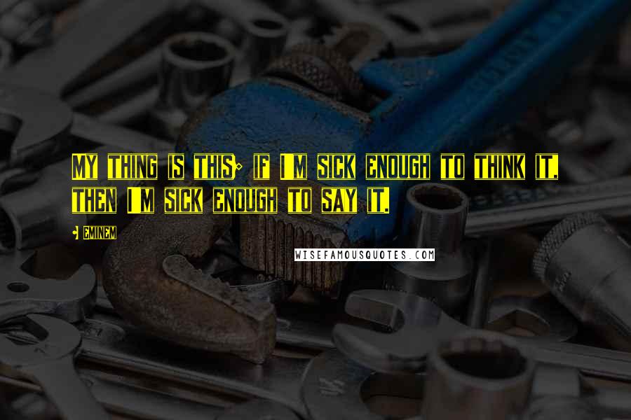 Eminem Quotes: My thing is this; if I'm sick enough to think it, then I'm sick enough to say it.