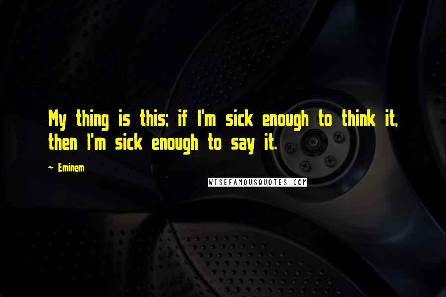 Eminem Quotes: My thing is this; if I'm sick enough to think it, then I'm sick enough to say it.