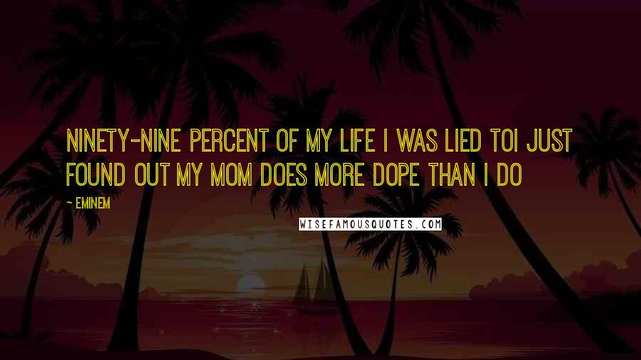 Eminem Quotes: Ninety-nine percent of my life I was lied toI just found out my mom does more dope than I do