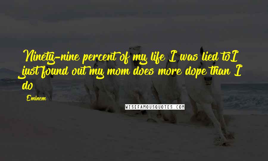 Eminem Quotes: Ninety-nine percent of my life I was lied toI just found out my mom does more dope than I do