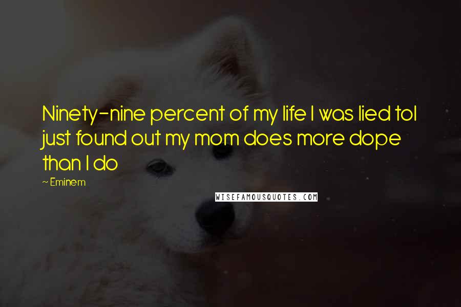 Eminem Quotes: Ninety-nine percent of my life I was lied toI just found out my mom does more dope than I do