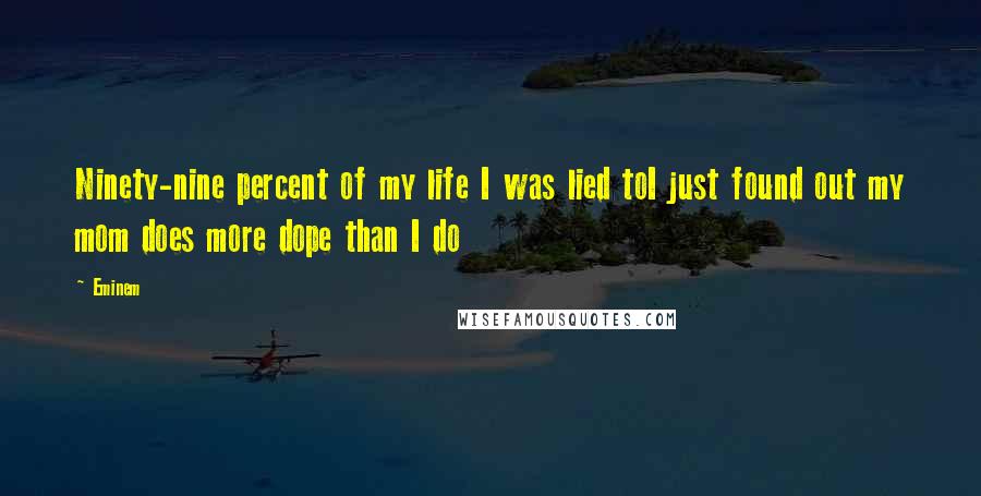 Eminem Quotes: Ninety-nine percent of my life I was lied toI just found out my mom does more dope than I do