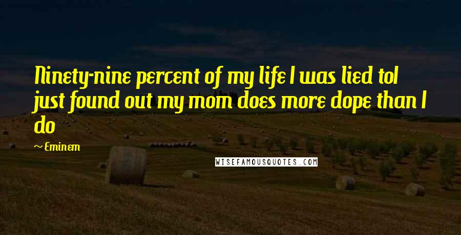 Eminem Quotes: Ninety-nine percent of my life I was lied toI just found out my mom does more dope than I do