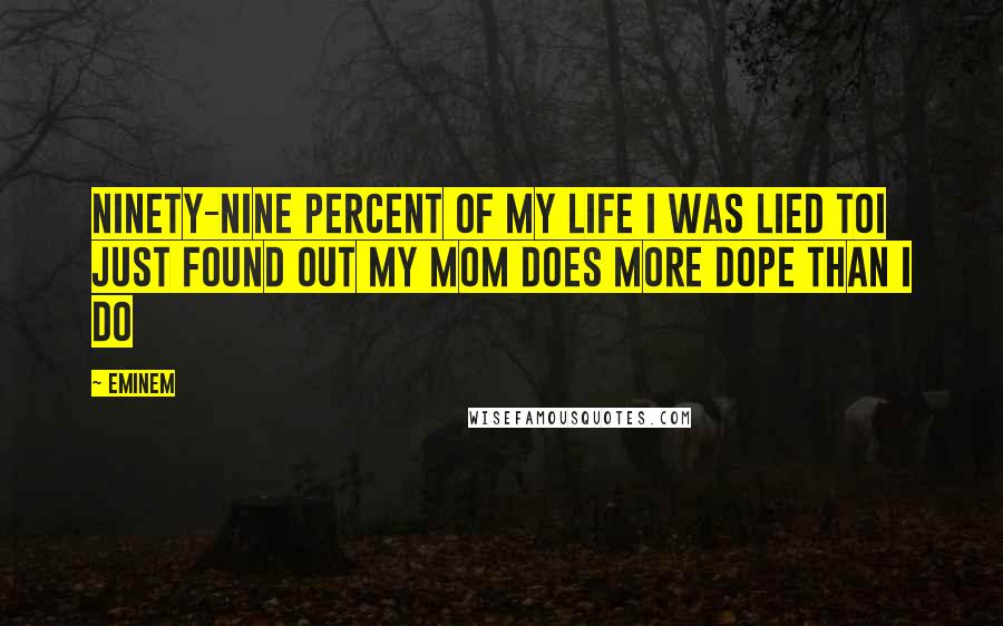 Eminem Quotes: Ninety-nine percent of my life I was lied toI just found out my mom does more dope than I do
