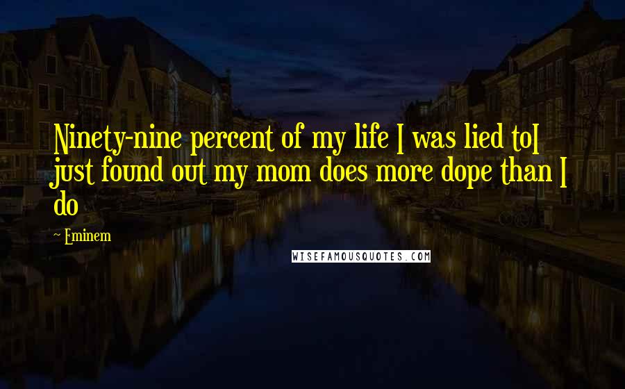 Eminem Quotes: Ninety-nine percent of my life I was lied toI just found out my mom does more dope than I do