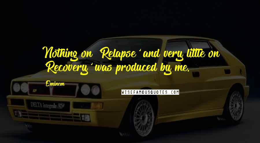 Eminem Quotes: Nothing on 'Relapse' and very little on 'Recovery' was produced by me.