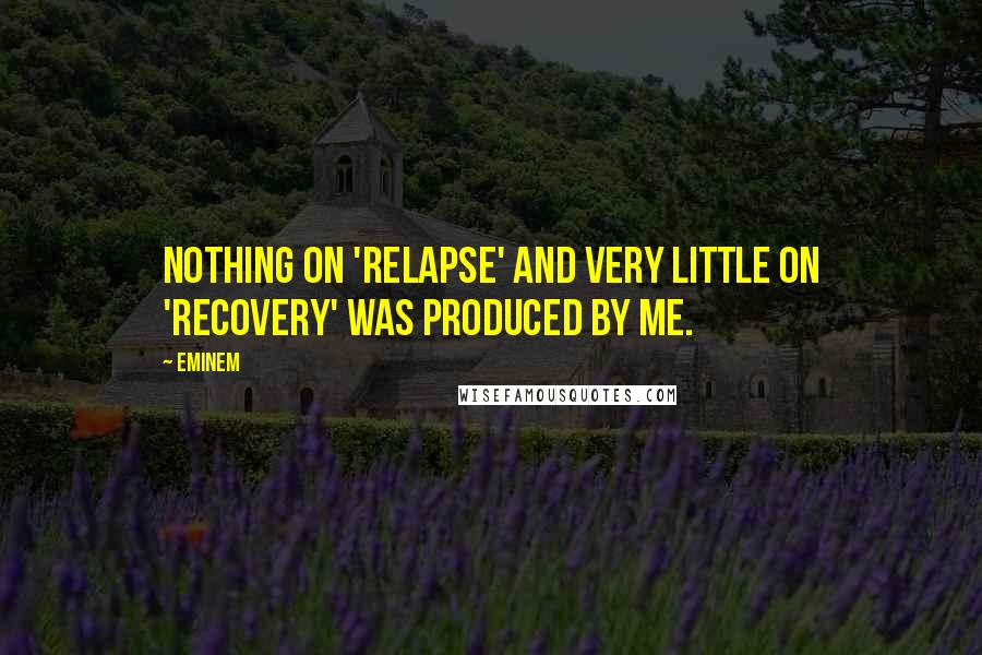 Eminem Quotes: Nothing on 'Relapse' and very little on 'Recovery' was produced by me.
