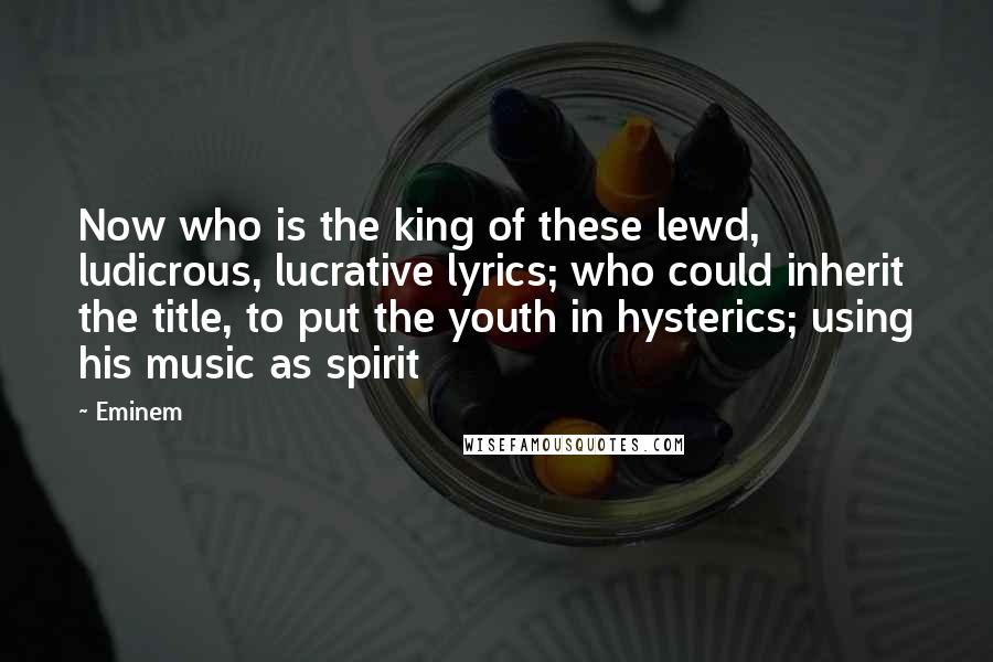 Eminem Quotes: Now who is the king of these lewd, ludicrous, lucrative lyrics; who could inherit the title, to put the youth in hysterics; using his music as spirit