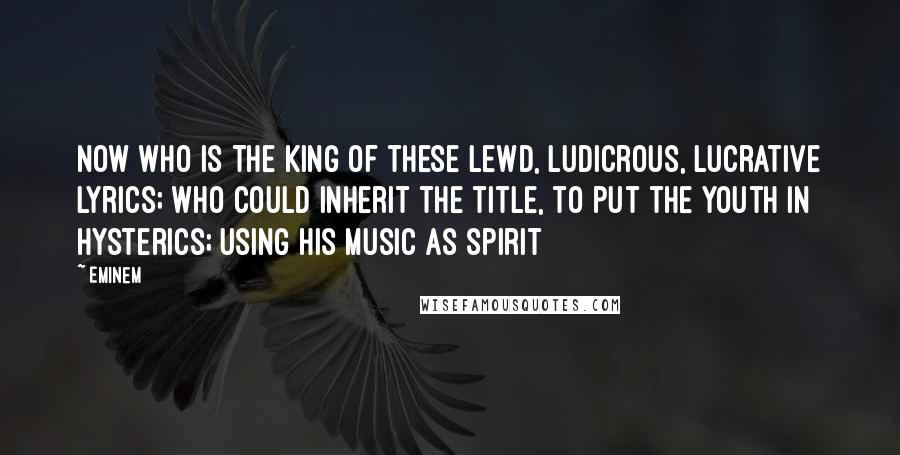 Eminem Quotes: Now who is the king of these lewd, ludicrous, lucrative lyrics; who could inherit the title, to put the youth in hysterics; using his music as spirit