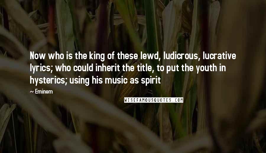 Eminem Quotes: Now who is the king of these lewd, ludicrous, lucrative lyrics; who could inherit the title, to put the youth in hysterics; using his music as spirit