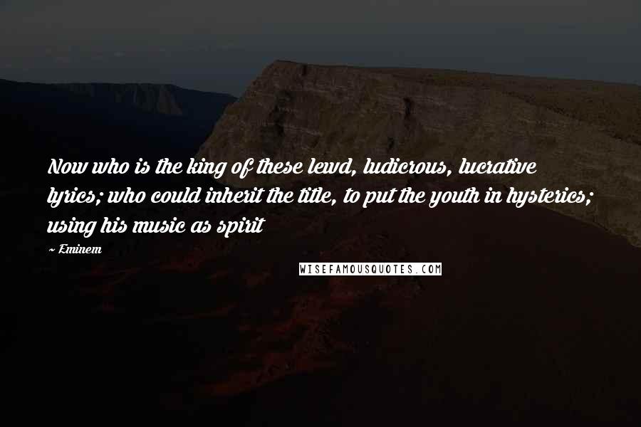 Eminem Quotes: Now who is the king of these lewd, ludicrous, lucrative lyrics; who could inherit the title, to put the youth in hysterics; using his music as spirit